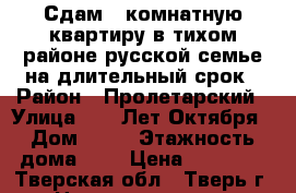 Сдам 2-комнатную квартиру в тихом районе русской семье на длительный срок › Район ­ Пролетарский › Улица ­ 50 Лет Октября › Дом ­ 32 › Этажность дома ­ 5 › Цена ­ 13 000 - Тверская обл., Тверь г. Недвижимость » Квартиры аренда   . Тверская обл.